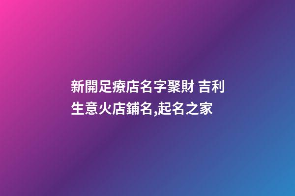 新開足療店名字聚財 吉利生意火店鋪名,起名之家-第1張-店鋪起名-玄機派